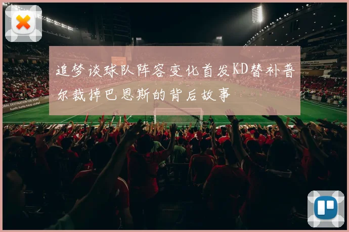 追梦谈球队阵容变化首发KD替补普尔裁掉巴恩斯的背后故事
