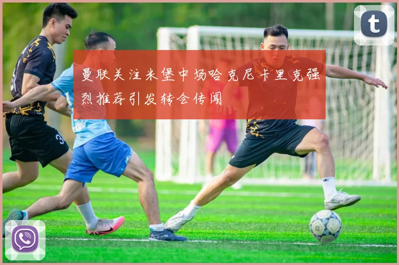 曼联关注米堡中场哈克尼卡里克强烈推荐引发转会传闻