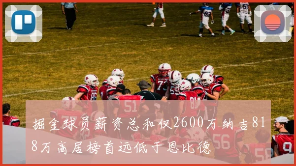 掘金球员薪资总和仅2600万纳吉818万高居榜首远低于恩比德