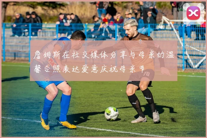 詹姆斯在社交媒体分享与母亲的温馨合照表达爱意庆祝母亲节