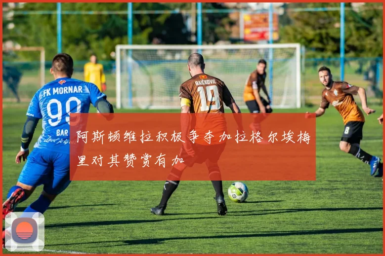 阿斯顿维拉积极争夺加拉格尔埃梅里对其赞赏有加