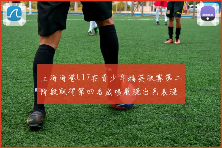 上海海港U17在青少年精英联赛第二阶段取得第四名成绩展现出色表现