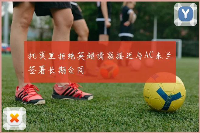 托莫里拒绝英超诱惑接近与AC米兰签署长期合同