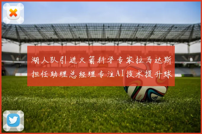 湖人队引进火箭科学专家拉马达斯担任助理总经理专注AI技术提升球队竞争力