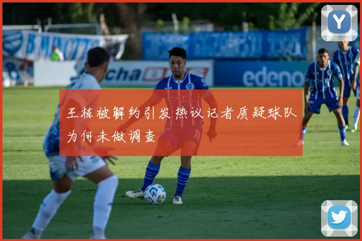 王栋被解约引发热议记者质疑球队为何未做调查