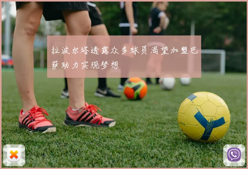 拉波尔塔透露众多球员渴望加盟巴萨助力实现梦想