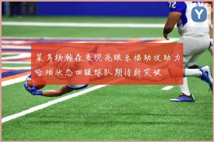 菜鸟杨瀚森表现亮眼乐福助攻助力哈珀状态回暖球队期待新突破
