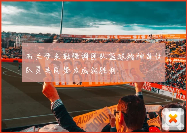 布兰登米勒强调团队篮球精神每位队员共同努力成就胜利