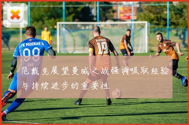 范戴克展望曼城之战强调吸取经验与持续进步的重要性