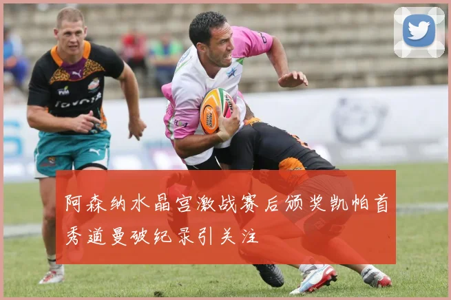 阿森纳水晶宫激战赛后颁奖凯帕首秀道曼破纪录引关注