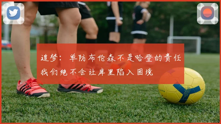 追梦：单防布伦森不是哈登的责任我们绝不会让库里陷入困境